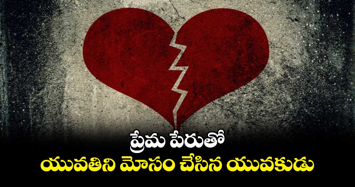 ప్రేమ పేరుతో యువతిని మోసం చేసిన యువకుడు