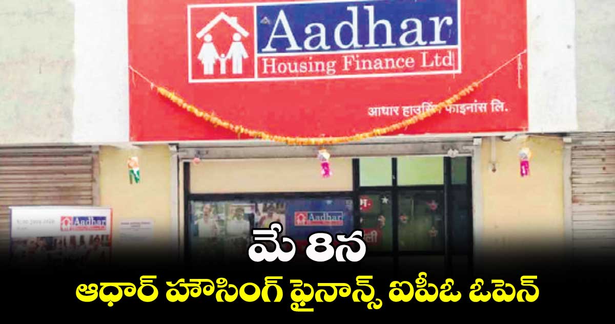 మే 8న ఆధార్ హౌసింగ్ ఫైనాన్స్ ఐపీఓ ఓపెన్