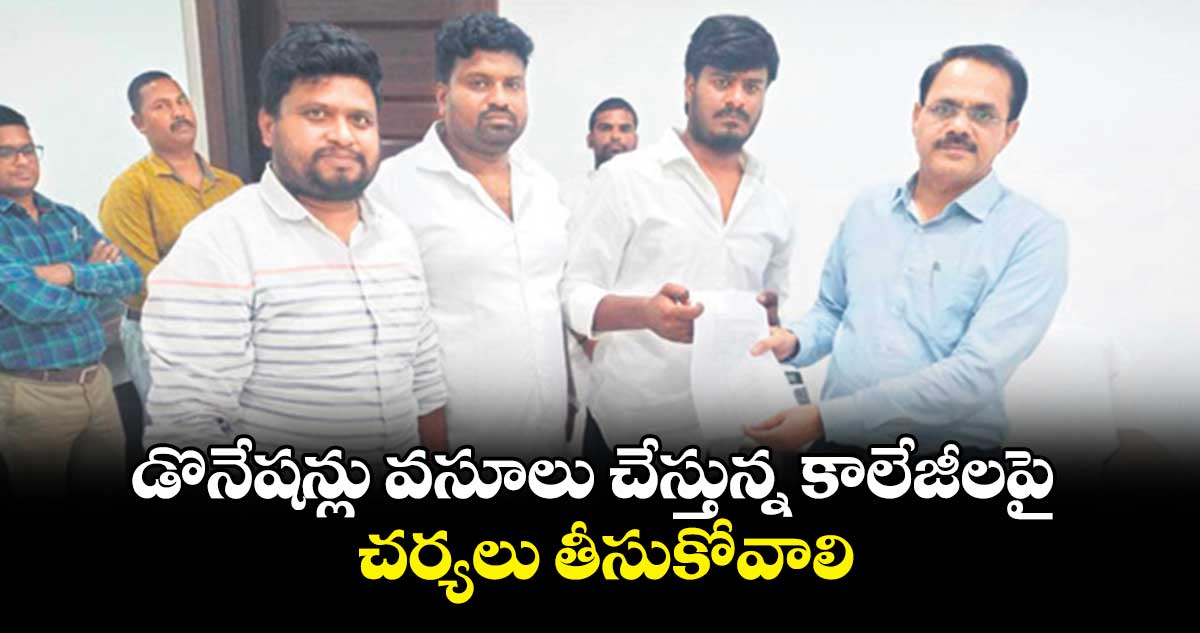 డొనేషన్లు వసూలు చేస్తున్న కాలేజీలపై చర్యలు తీసుకోవాలి