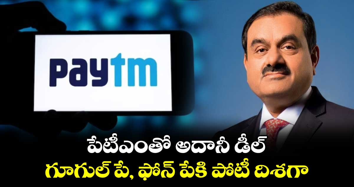 పేటీఎంతో అదానీ డీల్.. గూగుల్ పే, ఫోన్ పేకి పోటీ దిశగా 