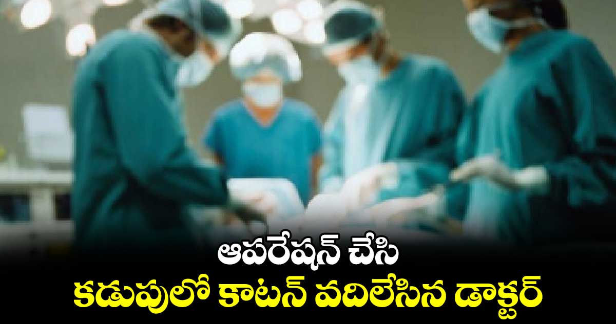 ఆపరేషన్ చేసి కడుపులో కాటన్ వదిలేసిన డాక్టర్