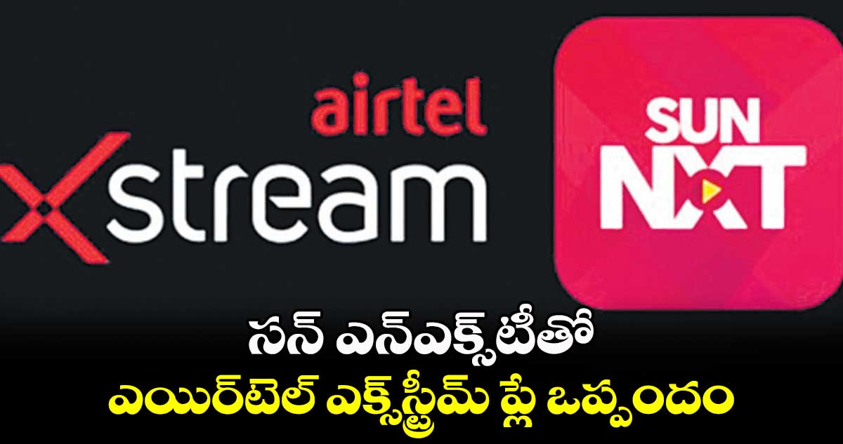 సన్ ఎన్ఎక్స్టీతో ఎయిర్టెల్ ఎక్స్స్ట్రీమ్ ప్లే ఒప్పందం