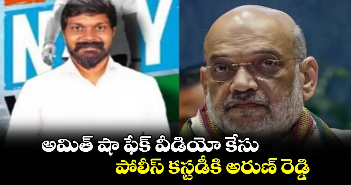 అమిత్ షా ఫేక్ వీడియో కేసు ..  పోలీస్ కస్టడీకి అరుణ్ రెడ్డి