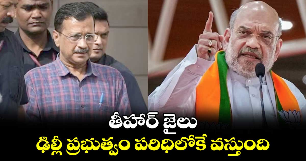 తీహార్ జైలు ఢిల్లీ ప్రభుత్వం పరిధిలోకే వస్తుంది : కేజ్రీవాల్ పై అమిత్ షా