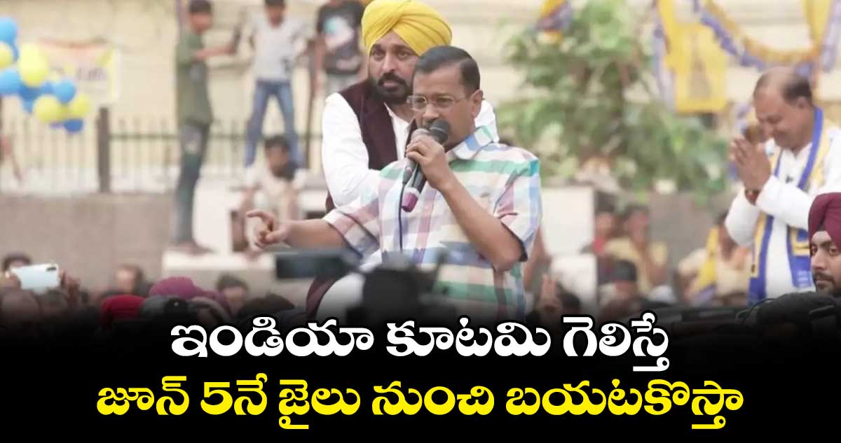 ఇండియా కూటమి గెలిస్తే..జూన్ 5నే జైలు నుంచి బయటకొస్తా: కేజ్రీవాల్