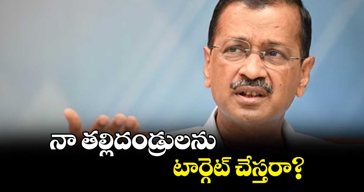 నా తల్లిదండ్రులను టార్గెట్ చేస్తరా? : కేజ్రీవాల్ ఫైర్