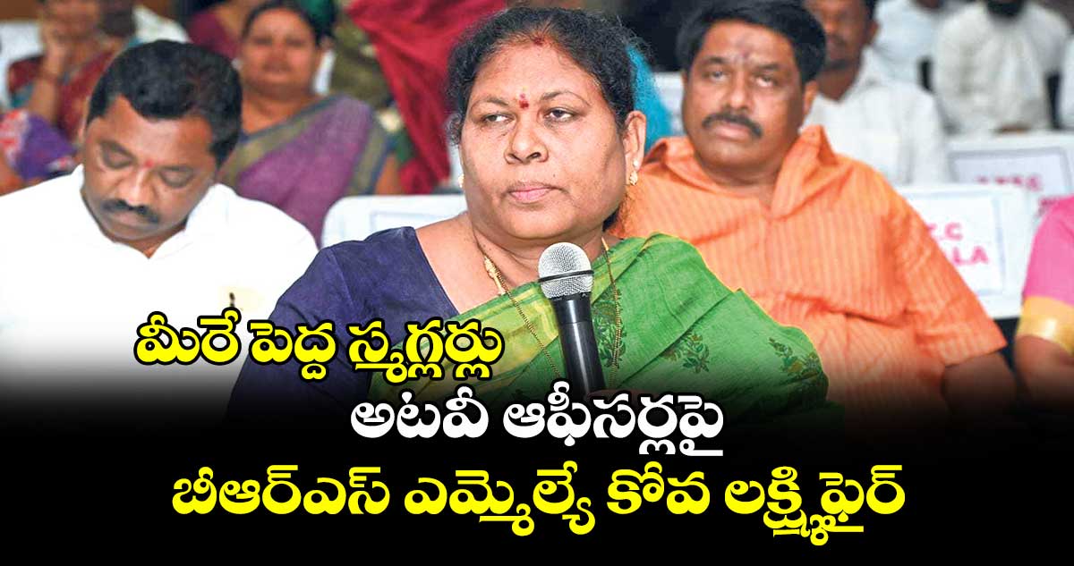 మీరే పెద్ద స్మగ్లర్లు.. అటవీ ఆఫీసర్లపై బీఆర్ఎస్ ఎమ్మెల్యే కోవ లక్ష్మి ఫైర్​ 