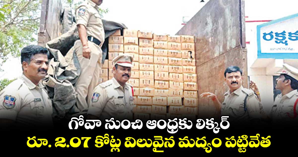 గోవా నుంచి ఆంధ్రకు లిక్కర్.. రూ. 2.07 కోట్ల విలువైన మద్యం పట్టివేత