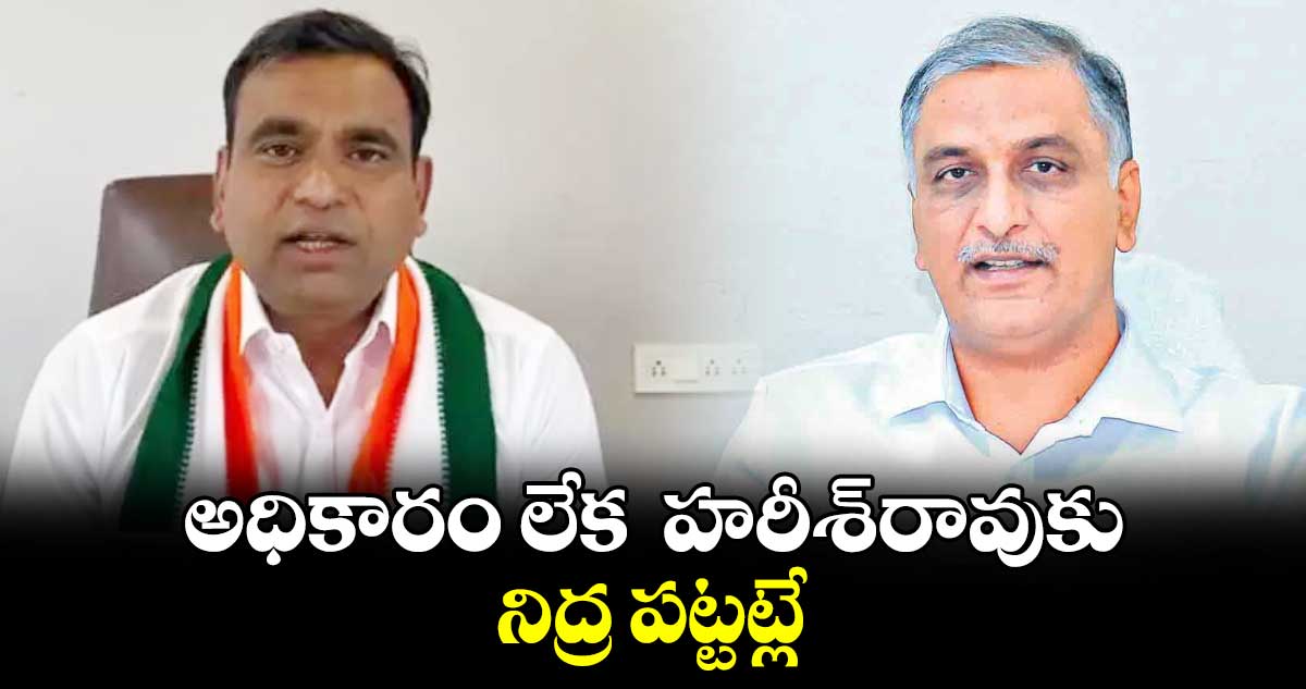 అధికారం లేక హరీశ్రావుకు నిద్ర పట్టట్లే: కాంగ్రెస్ నేత చామల