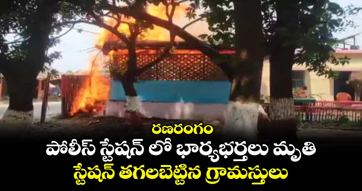 రణరంగం : పోలీస్ స్టేషన్ లో భార్యభర్తలు మృతి.. స్టేషన్ తగలబెట్టిన గ్రామస్తులు