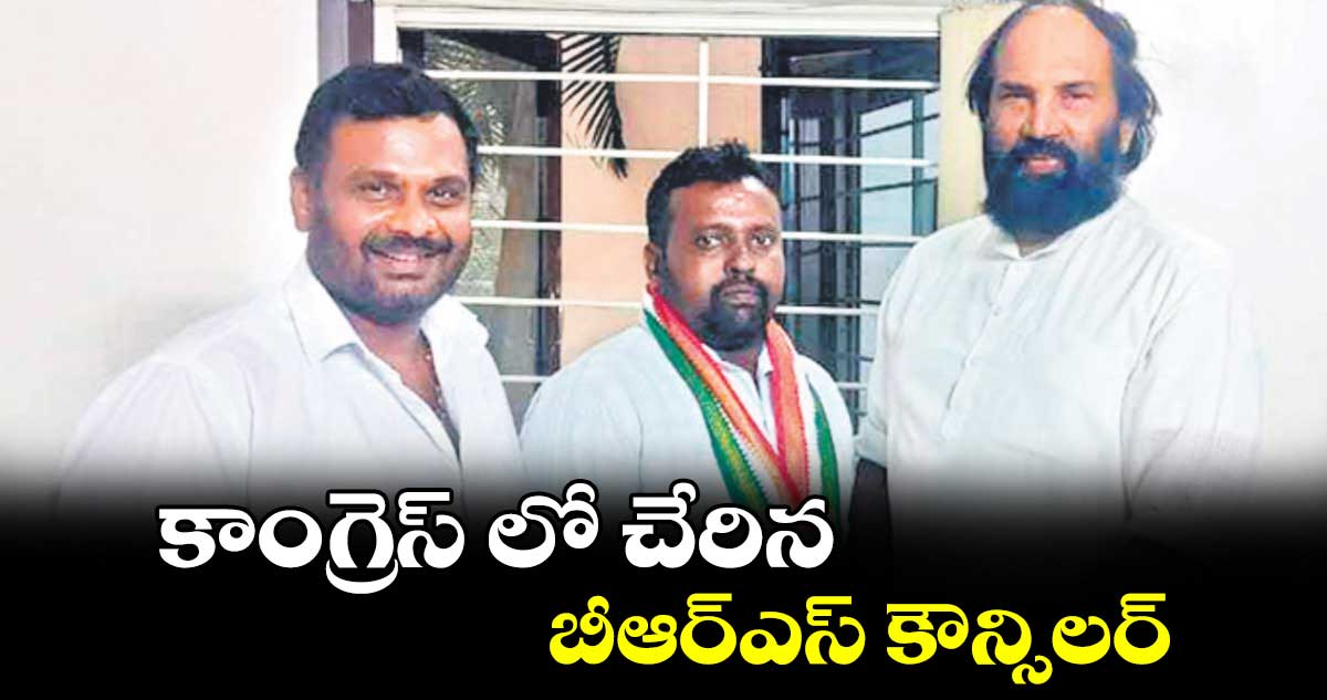 కాంగ్రెస్ లో చేరిన బీఆర్ఎస్ కౌన్సిలర్