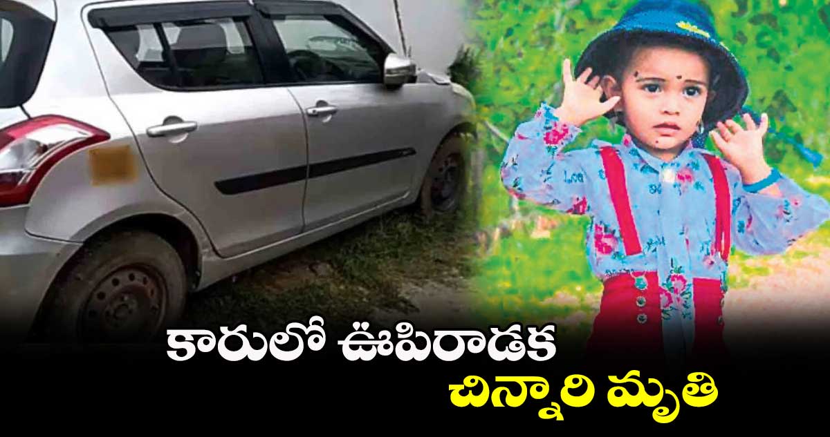 కారులో ఊపిరాడక చిన్నారి మృతి 