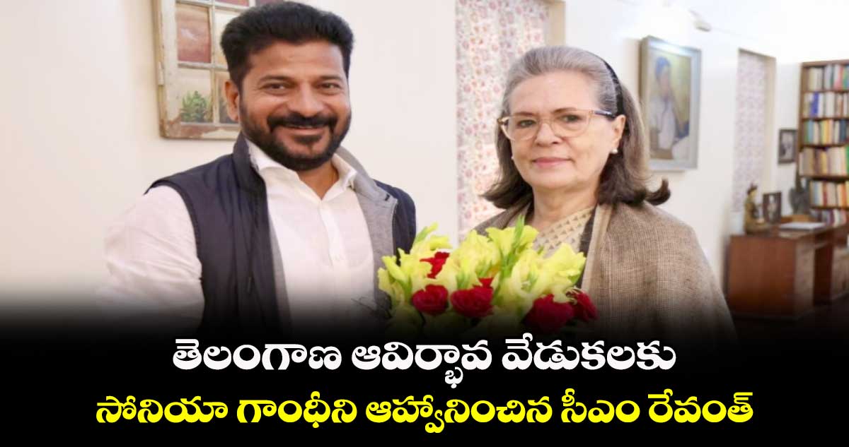 తెలంగాణ ఆవిర్భావ వేడుకలకు.. సోనియా గాంధీని ఆహ్వానించిన సీఎం రేవంత్