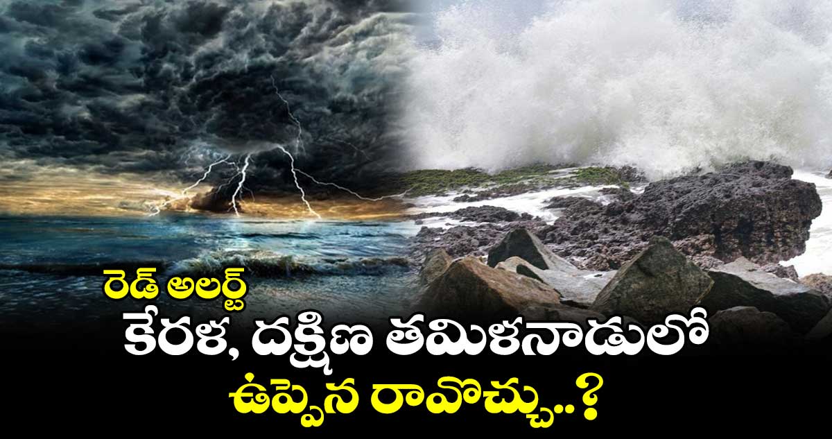 రెడ్ అలర్ట్ : కేరళ, దక్షిణ తమిళనాడులో ఉప్పెన రావొచ్చు..?