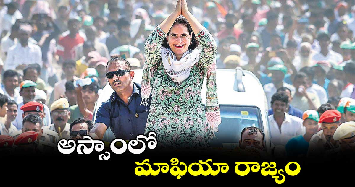 అస్సాంలో మాఫియా రాజ్యం : ప్రియాంక గాంధీ 