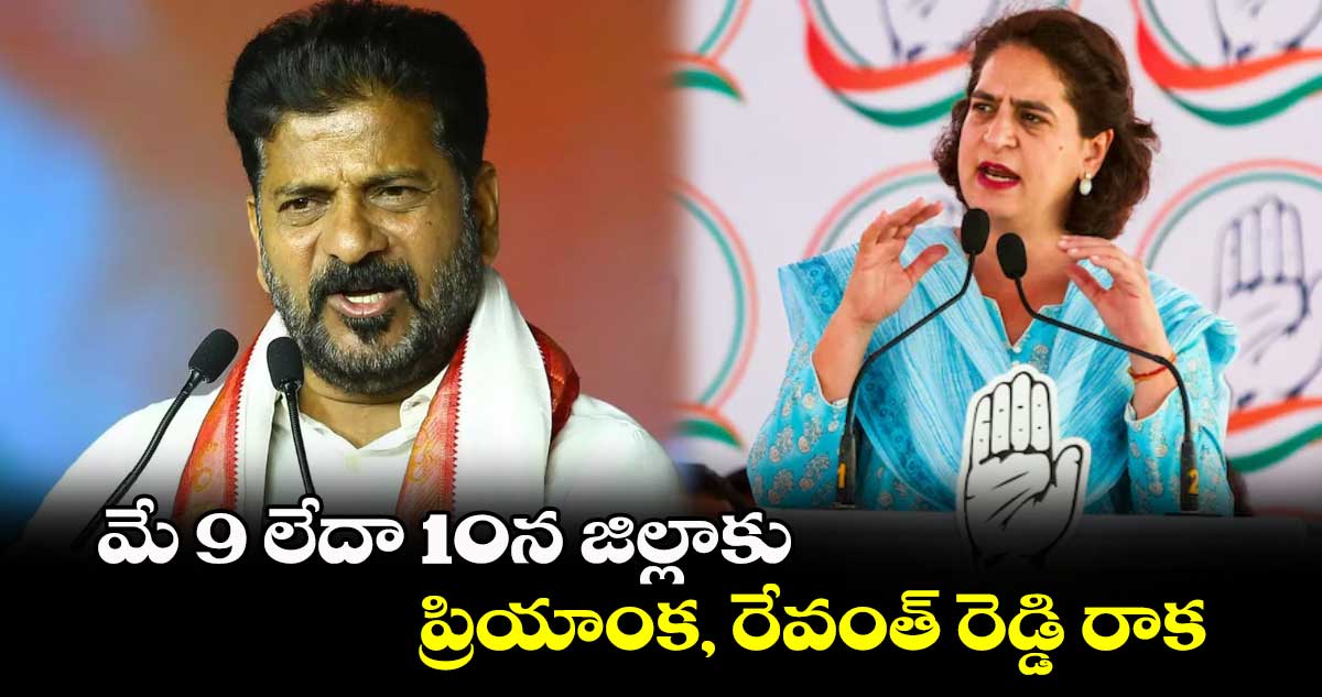 మే 9 లేదా 10న జిల్లాకు  ప్రియాంక, రేవంత్ రెడ్డి రాక