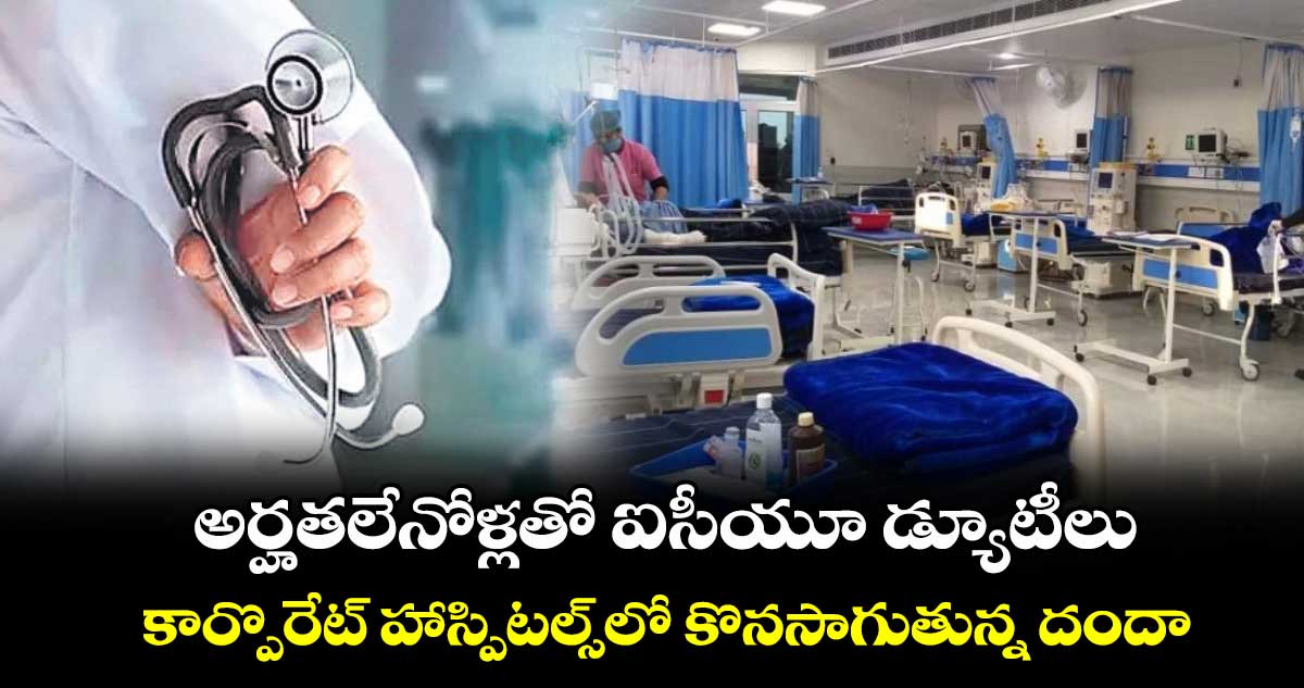 అర్హతలేనోళ్లతో ఐసీయూ డ్యూటీలు..కార్పొరేట్​ హాస్పిటల్స్​లో కొనసాగుతున్న దందా