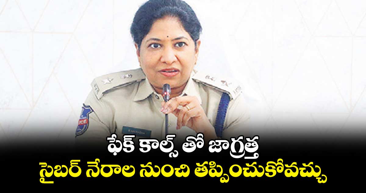 ఫేక్ కాల్స్ తో జాగ్రత్త..సైబర్ నేరాల నుంచి తప్పించుకోవచ్చు  : సీపీ అనురాధ 