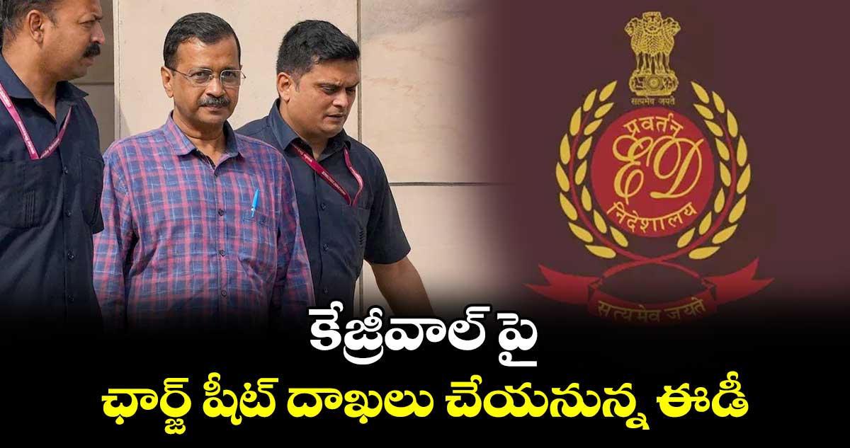 కేజ్రీవాల్ పై ఛార్జ్ షీట్ దాఖలు చేయనున్న ఈడీ 