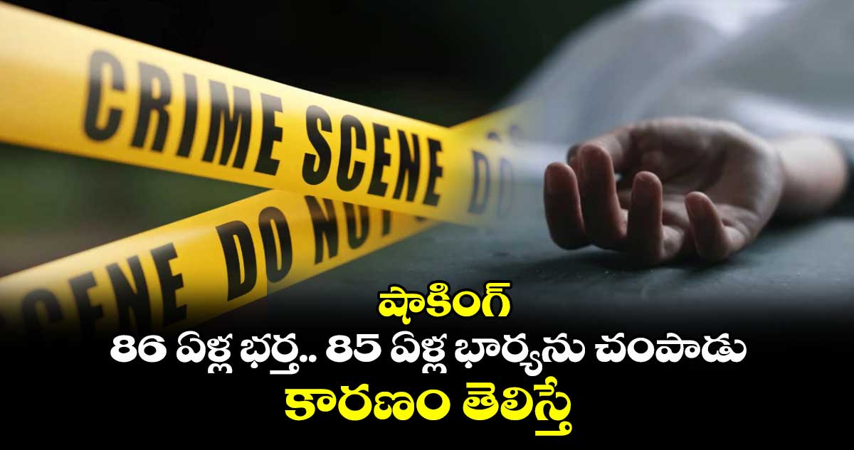 షాకింగ్ : 86 ఏళ్ల భర్త.. 85 ఏళ్ల భార్యను చంపాడు.. కారణం తెలిస్తే