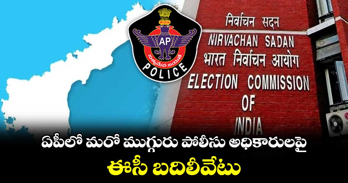 ఏపీలో మరో ముగ్గురు పోలీసు అధికారులపై ఈసీ బదిలీవేటు