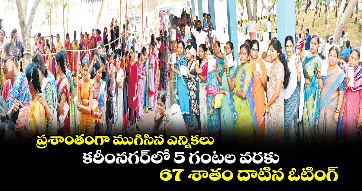 ప్రశాంతంగా ముగిసిన ఎన్నికలు..కరీంనగర్‌‌లో 5 గంటల వరకు 67 శాతం దాటిన ఓటింగ్