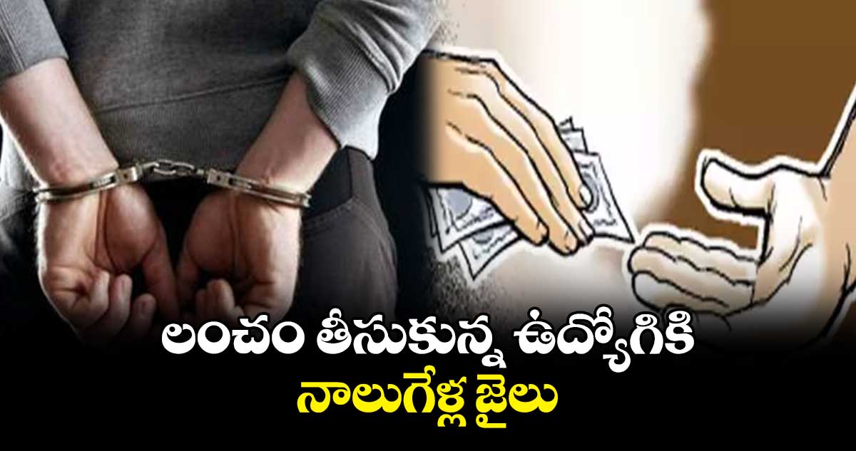 లంచం తీసుకున్న ఉద్యోగికి నాలుగేళ్ల జైలు