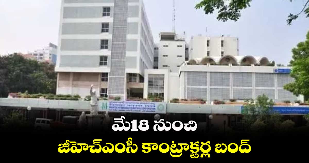 మే18 నుంచి జీహెచ్ఎంసీ కాంట్రాక్టర్ల బంద్