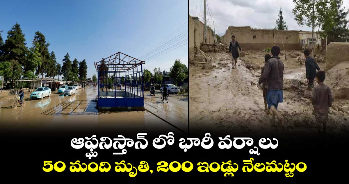 ఆఫ్ఘనిస్తాన్ లో భారీ వర్షాలు.. 50 మంది మృతి, 200 ఇండ్లు నేలమట్టం 