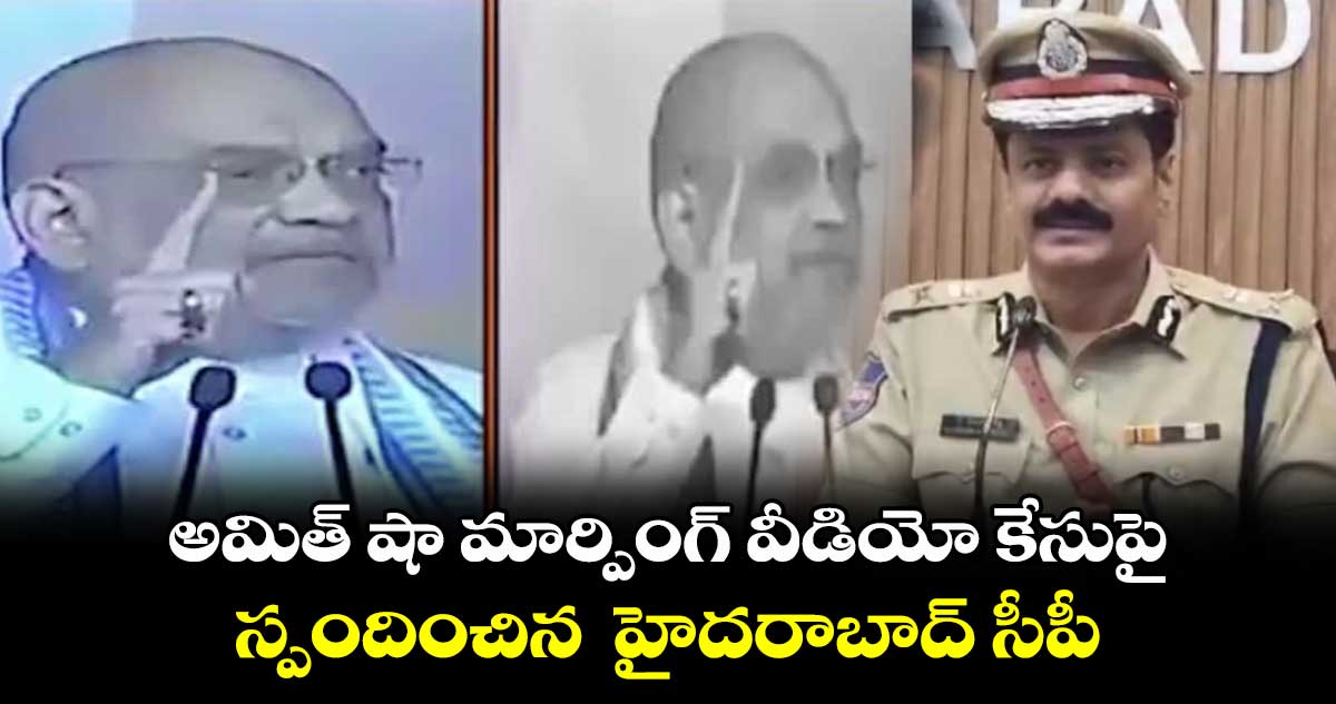 అమిత్ షా మార్పింగ్ వీడియో కేసుపై స్పందించిన  హైదరాబాద్ సీపీ 