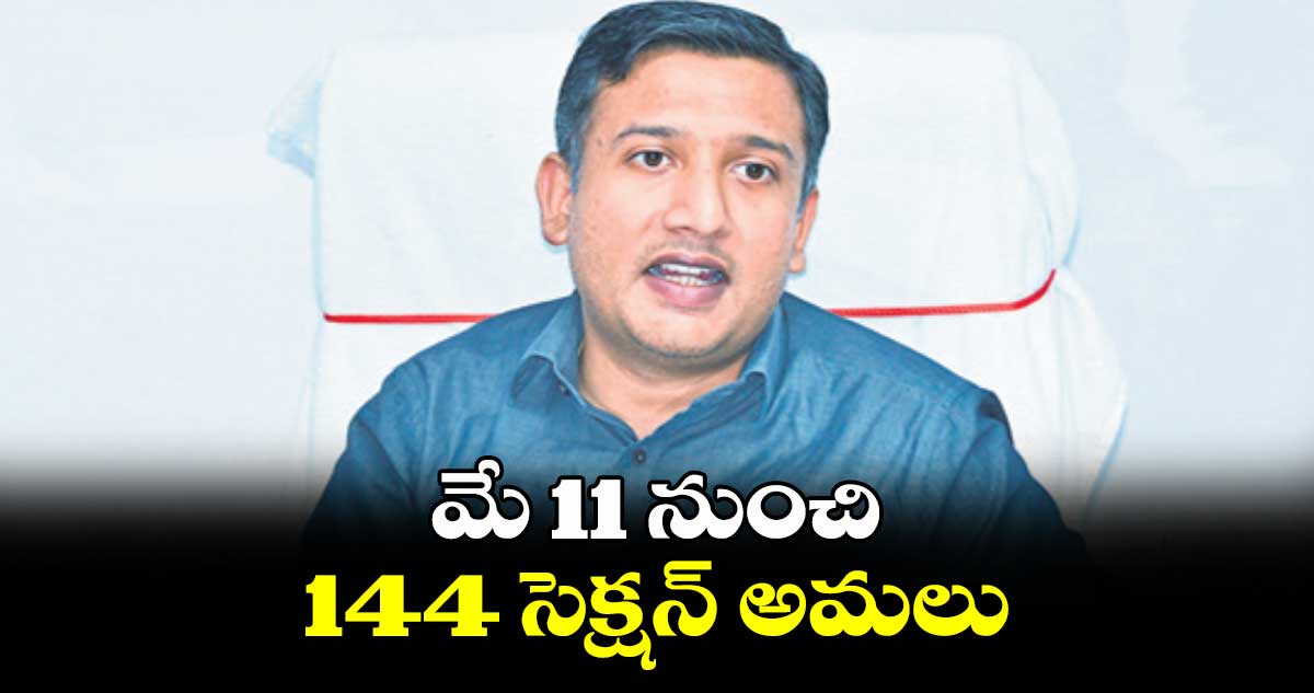 ​మే 11 నుంచి 144  సెక్షన్ అమలు