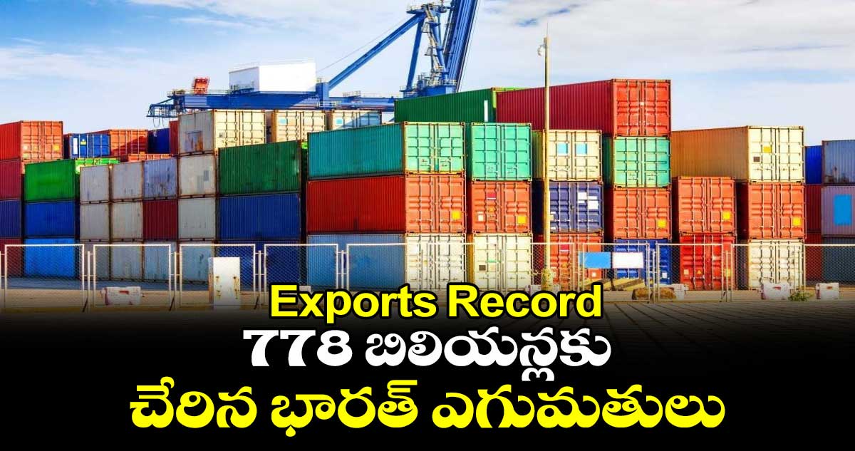 Exports Record: 778 బిలియన్లకు చేరిన భారత్ ఎగుమతులు