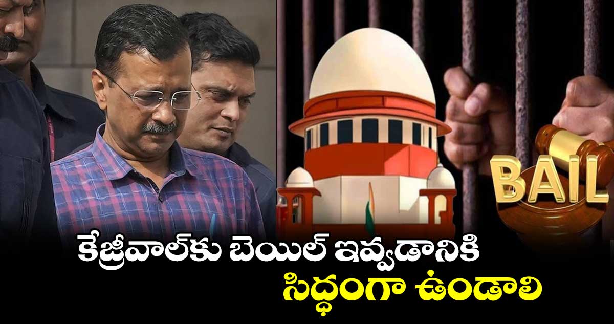 కేజ్రీవాల్‌కు బెయిల్ ఇవ్వడానికి సిద్ధంగా ఉండాలి: సుప్రీం కోర్టు