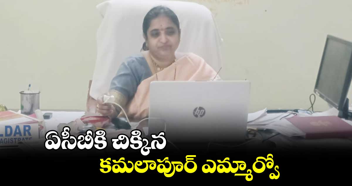 ఏసీబీకి చిక్కిన కమలాపూర్ ఎమ్మార్వో మాధవీ