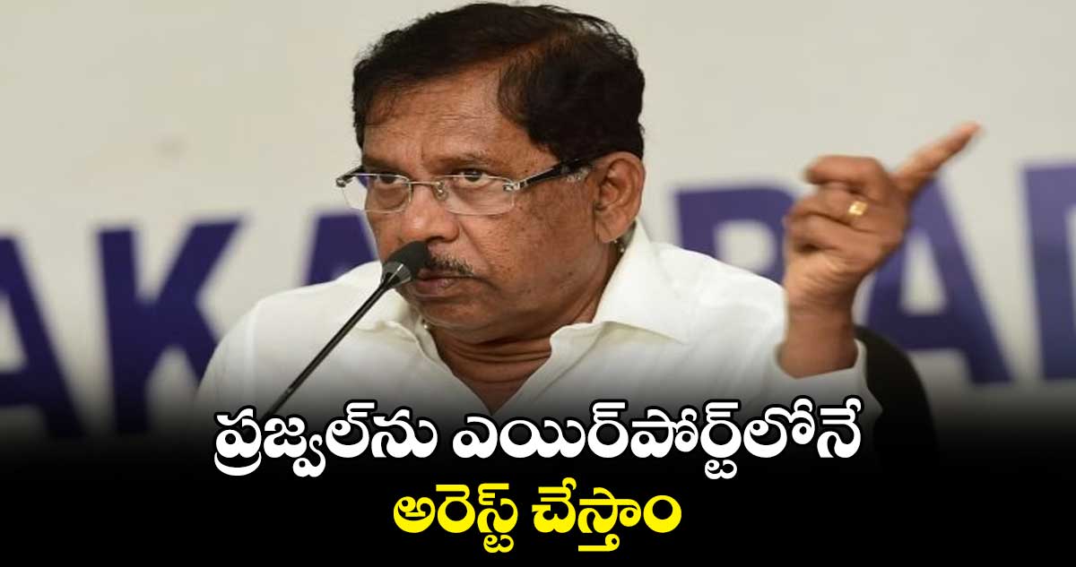 ప్రజ్వల్​ను ఎయిర్‌‌‌‌పోర్ట్‌‌‌‌లోనే అరెస్ట్ చేస్తాం : పరమేశ్వర