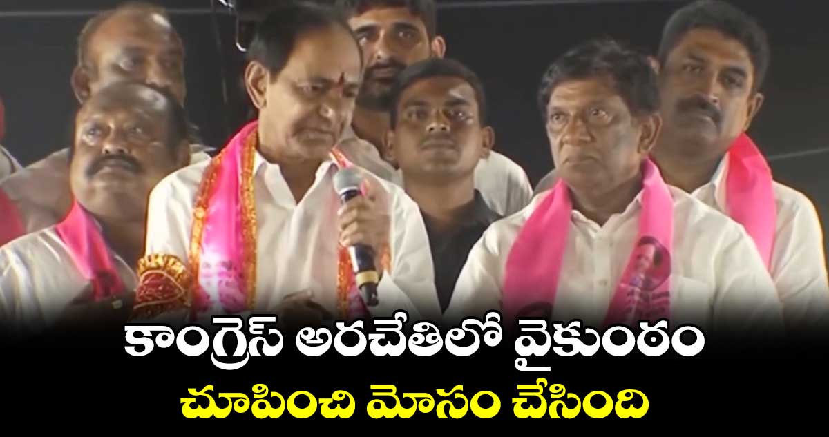 కాంగ్రెస్ అరచేతిలో వైకుంఠం చూపించి మోసం చేసింది :  కేసీఆర్ 