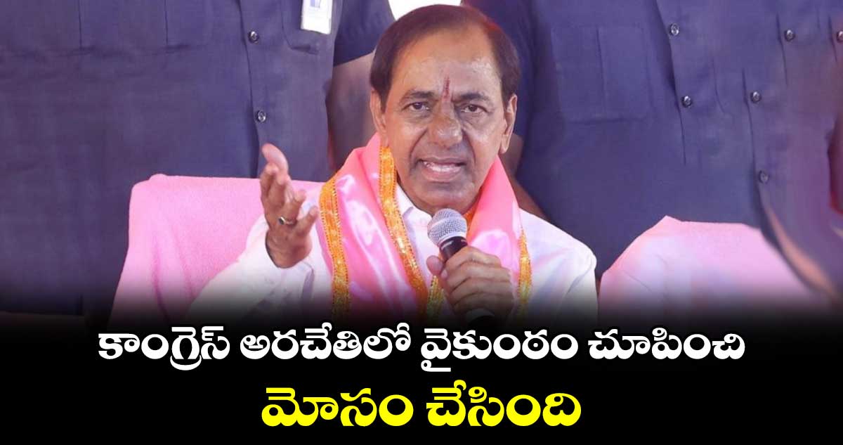 కాంగ్రెస్ అరచేతిలో వైకుంఠం చూపించి మోసం చేసింది : కేసీఆర్ 