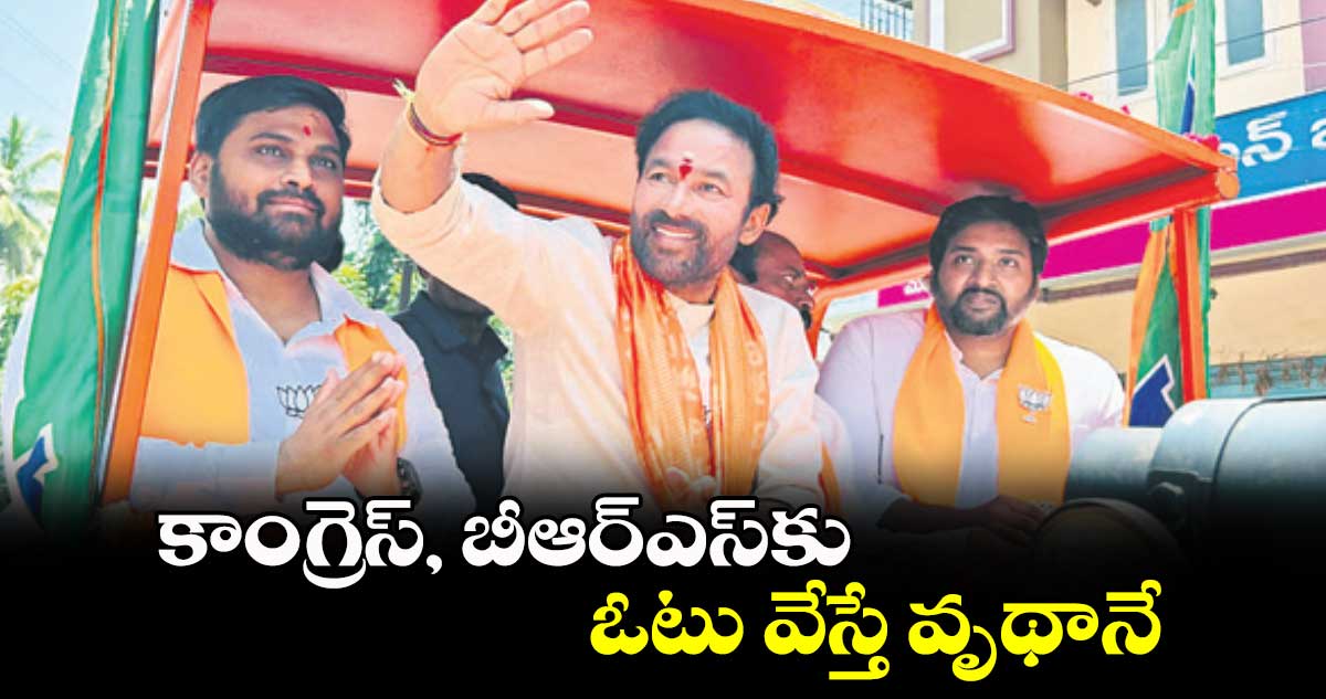 కాంగ్రెస్, బీఆర్ఎస్​కు ఓటు వేస్తే వృథానే : కిషన్​రెడ్డి