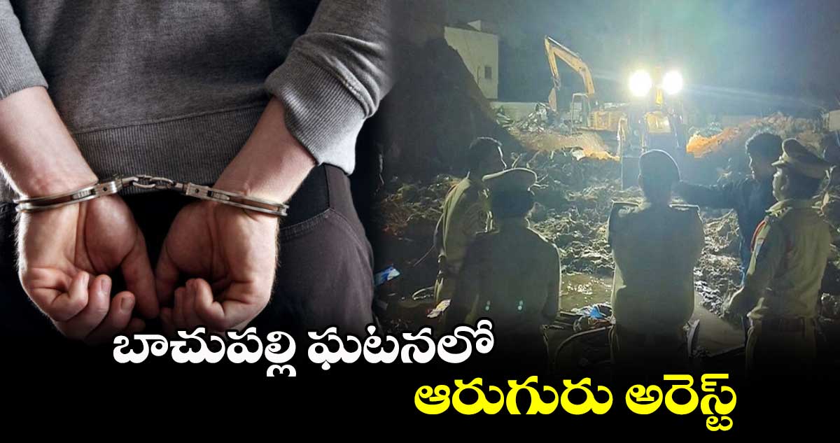 బాచుపల్లి ఘటనలో ఆరుగురు అరెస్ట్..