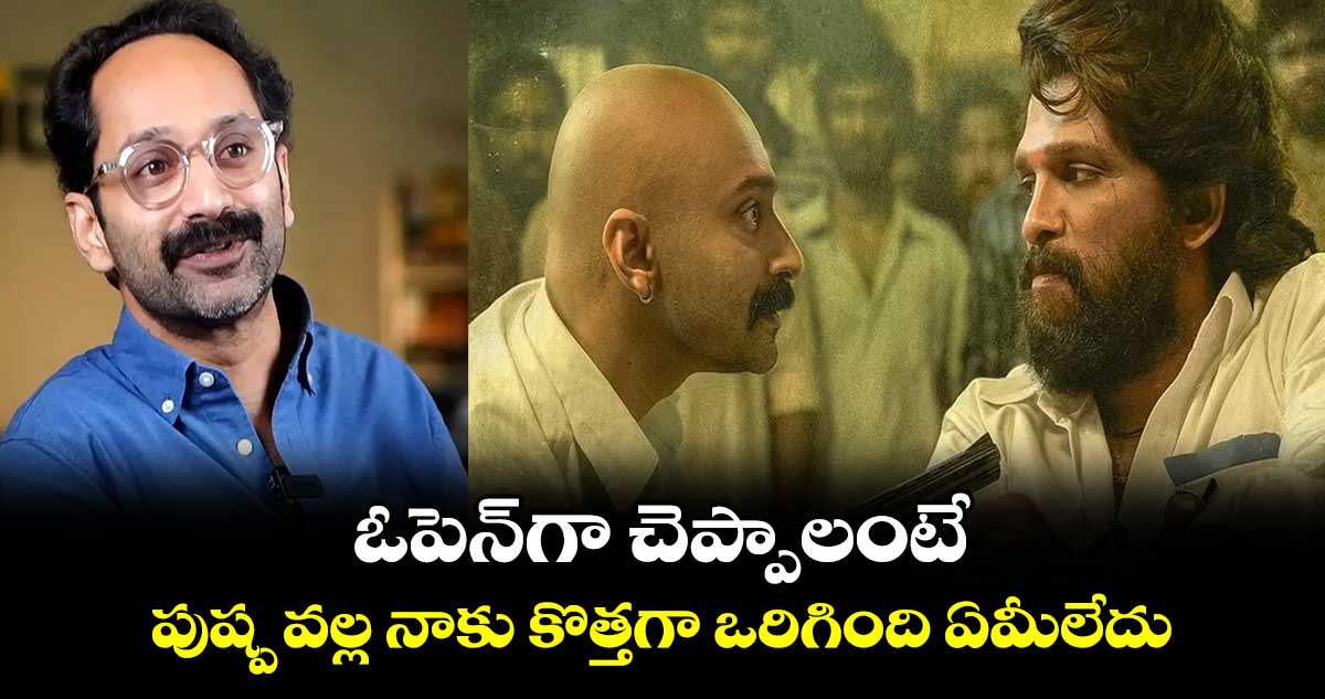 Fahadh Faasil: ఓపెన్గా చెప్పాలంటే.. పుష్ప వల్ల నాకు కొత్తగా ఒరిగింది ఏమీలేదు