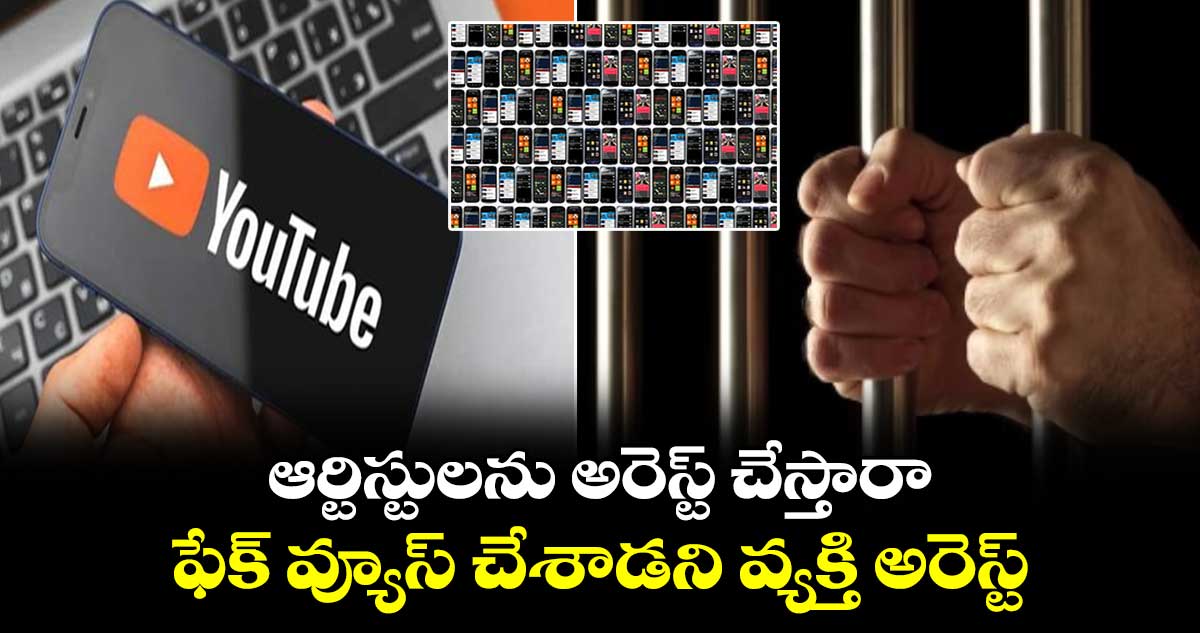 ఆర్టిస్టులను అరెస్ట్ చేస్తారా : ఫేక్ వ్యూస్ చేశాడని వ్యక్తి అరెస్ట్..