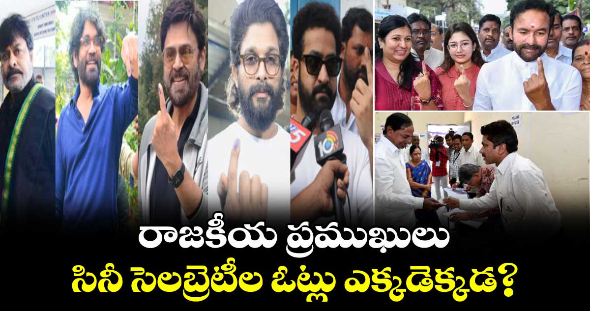 రాజకీయ ప్రముఖులు, సినీ సెలబ్రెటీల ఓట్లు ఎక్కడెక్కడ?