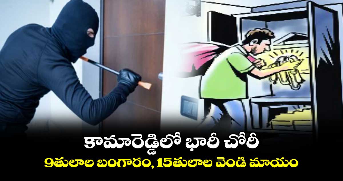 కామారెడ్డిలో భారీ చోరీ.. 9తులాల బంగారం, 15తులాల వెండి మాయం