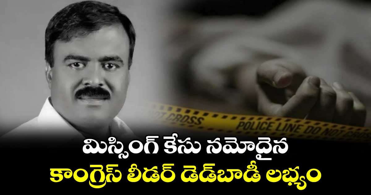 మిస్సింగ్ కేసు నమోదైన కాంగ్రెస్ లీడర్ డెడ్‌బాడీ లభ్యం