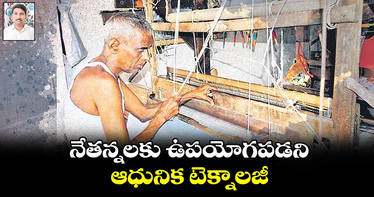 నేతన్నలకు ఉపయోగపడని ఆధునిక టెక్నాలజీ