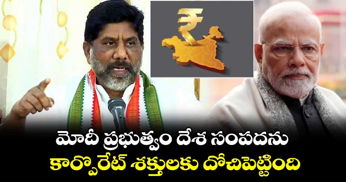 మోదీ ప్రభుత్వం దేశ సంపదను కార్పొరేట్ శక్తులకు దోచిపెట్టింది : భట్టి విక్రమార్క