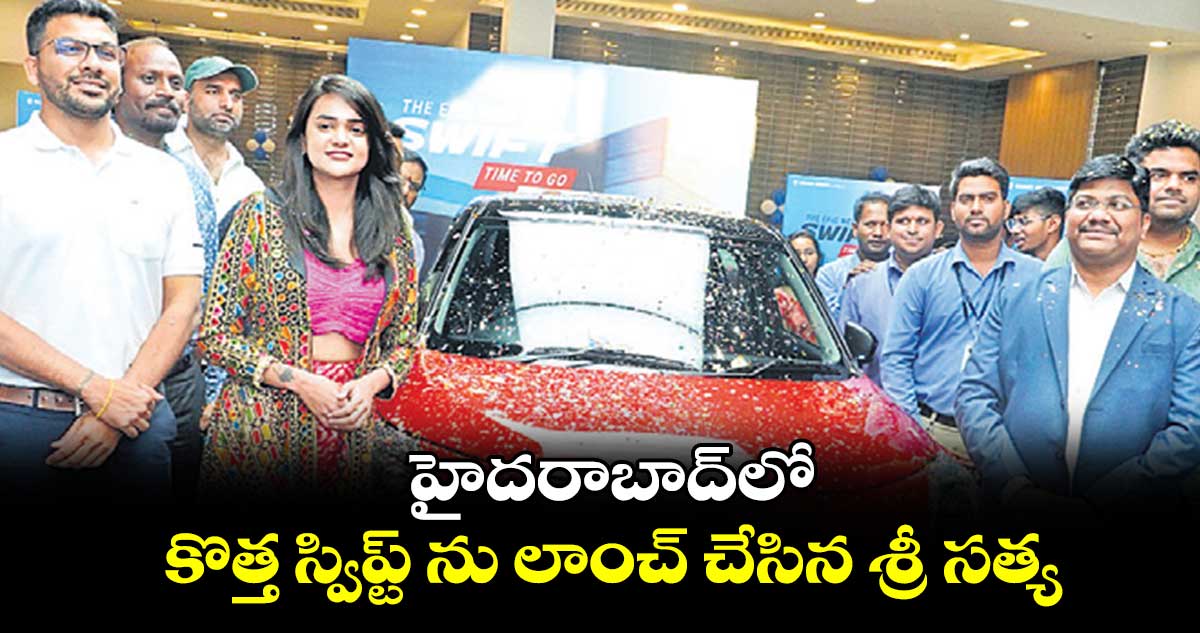 హైదరాబాద్లో కొత్త స్విప్ట్ ను లాంచ్ చేసిన శ్రీ సత్య