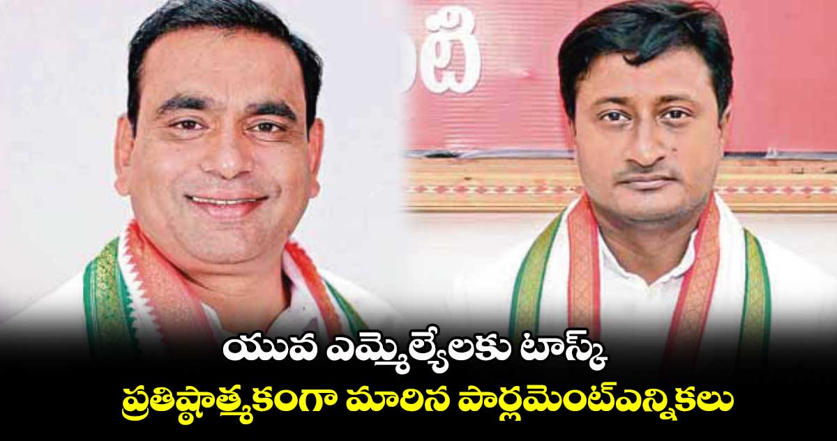 యువ ఎమ్మెల్యేలకు టాస్క్ .. ప్రతిష్ఠాత్మకంగా మారిన పార్లమెంట్​ఎన్నికలు