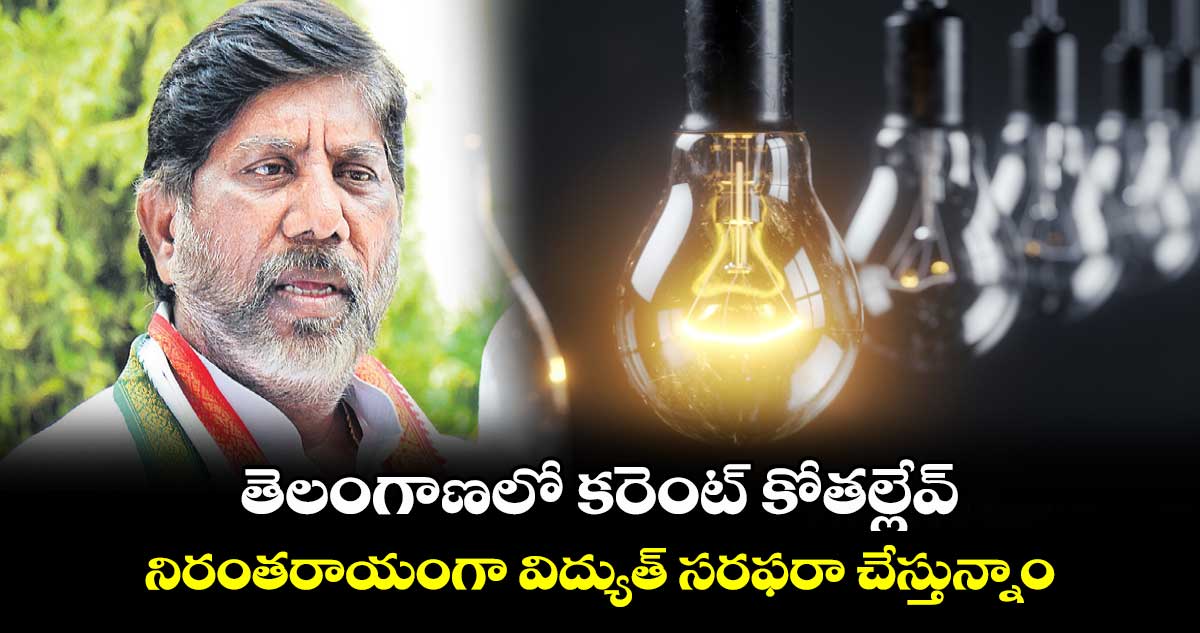 తెలంగాణలో కరెంట్ కోతల్లేవ్..నిరంతరాయంగా విద్యుత్ సరఫరా చేస్తున్నాం : భట్టి విక్రమార్క