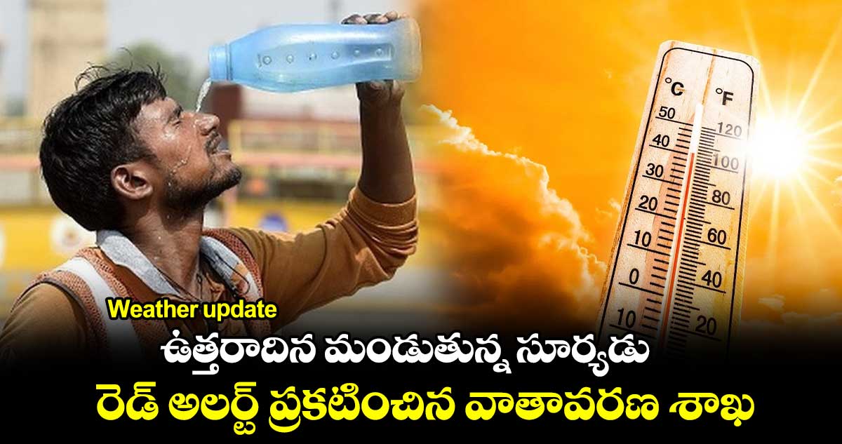 Weather update: ఉత్తరాదిన మండుతున్న సూర్యుడు... రెడ్ అలర్ట్ ప్రకటించిన వాతావరణ శాఖ 